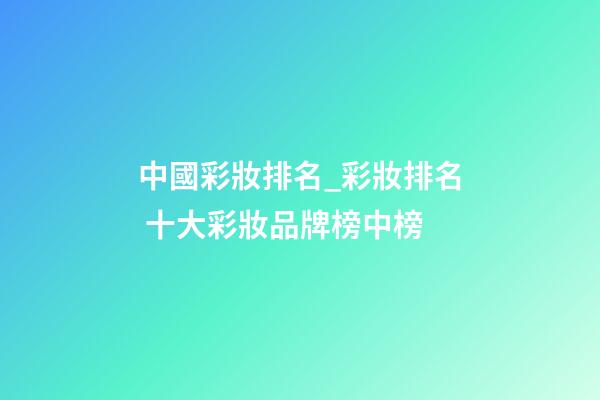 中國彩妝排名_彩妝排名 十大彩妝品牌榜中榜-第1張-商標起名-玄機派